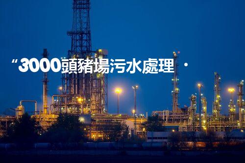 “3000頭豬場污水處理，綠色環(huán)保新篇章！”